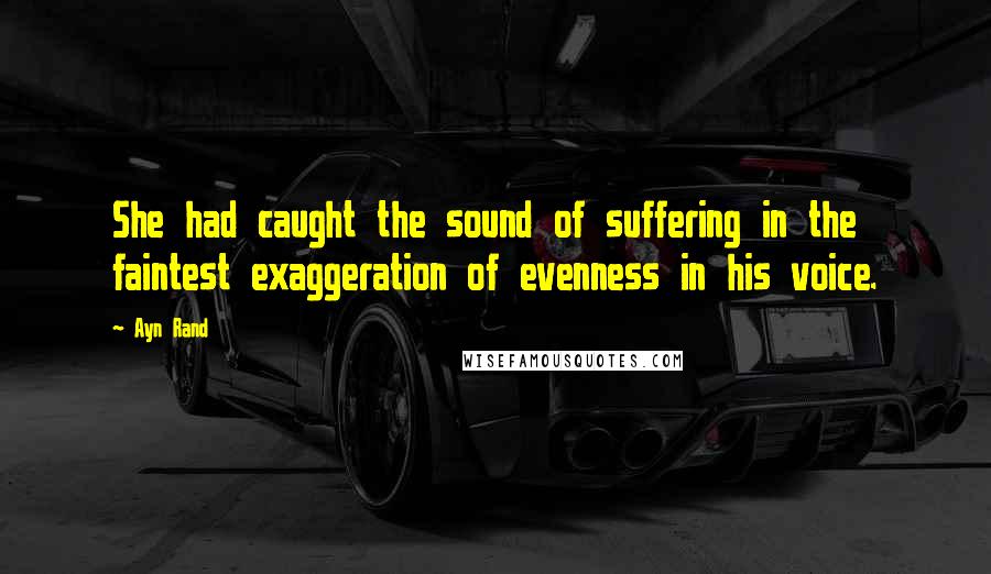 Ayn Rand Quotes: She had caught the sound of suffering in the faintest exaggeration of evenness in his voice.