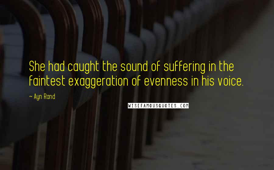 Ayn Rand Quotes: She had caught the sound of suffering in the faintest exaggeration of evenness in his voice.