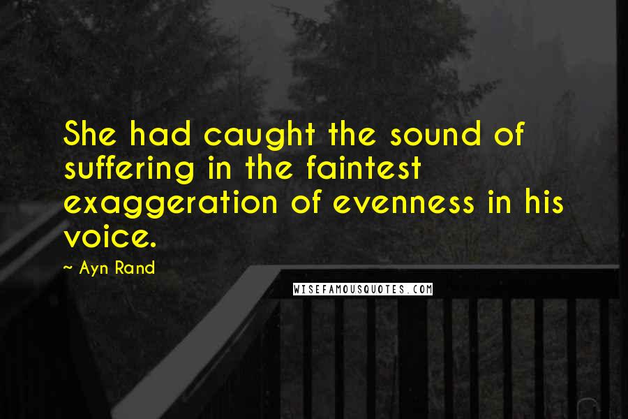 Ayn Rand Quotes: She had caught the sound of suffering in the faintest exaggeration of evenness in his voice.