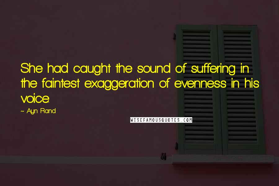 Ayn Rand Quotes: She had caught the sound of suffering in the faintest exaggeration of evenness in his voice.