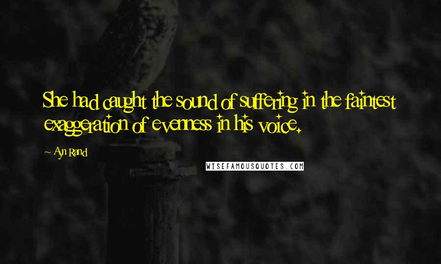 Ayn Rand Quotes: She had caught the sound of suffering in the faintest exaggeration of evenness in his voice.