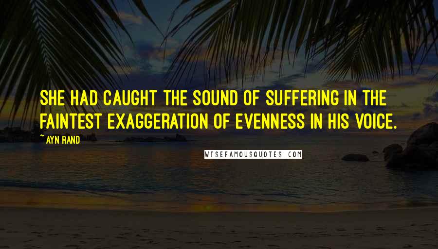 Ayn Rand Quotes: She had caught the sound of suffering in the faintest exaggeration of evenness in his voice.