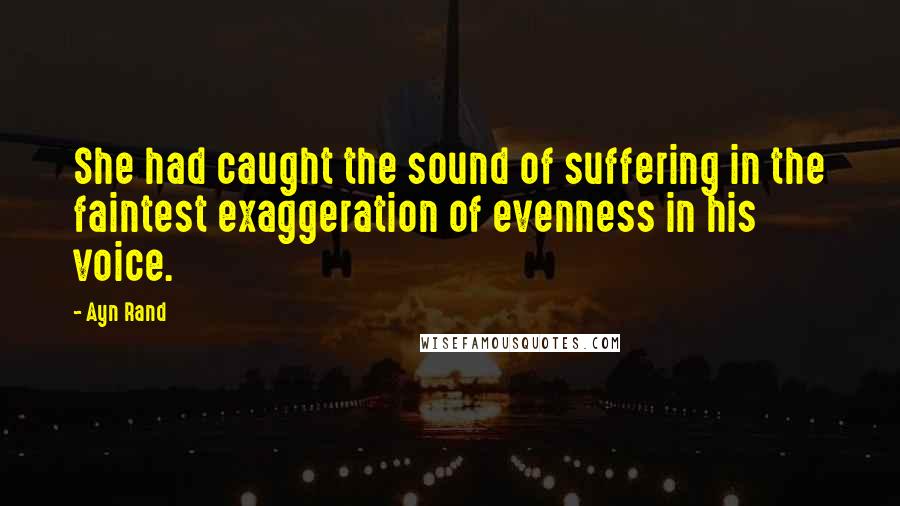 Ayn Rand Quotes: She had caught the sound of suffering in the faintest exaggeration of evenness in his voice.