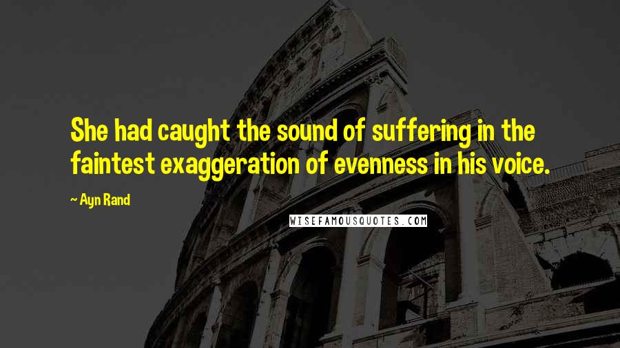 Ayn Rand Quotes: She had caught the sound of suffering in the faintest exaggeration of evenness in his voice.