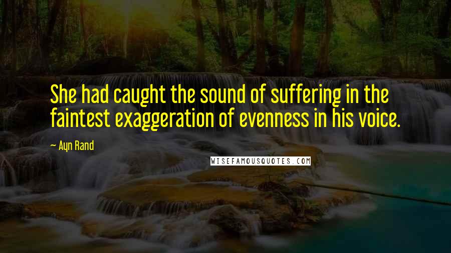 Ayn Rand Quotes: She had caught the sound of suffering in the faintest exaggeration of evenness in his voice.