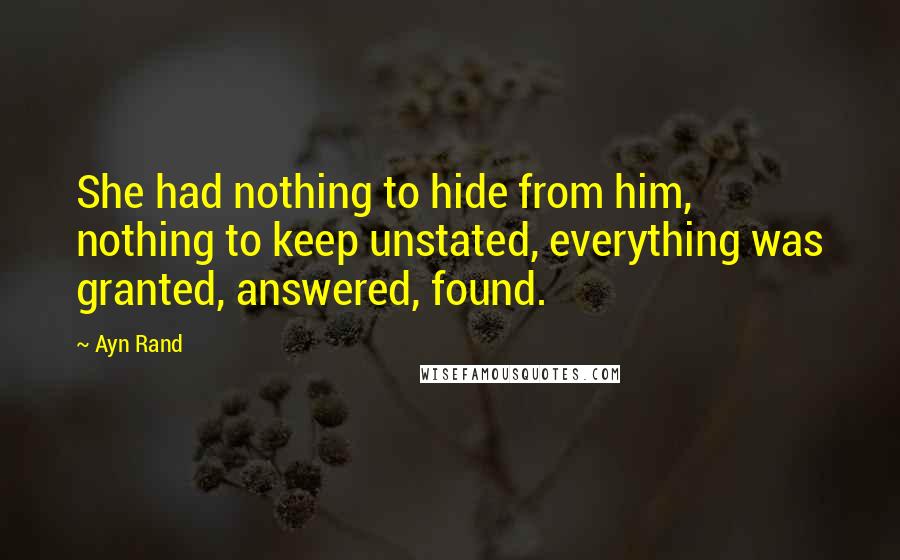 Ayn Rand Quotes: She had nothing to hide from him, nothing to keep unstated, everything was granted, answered, found.