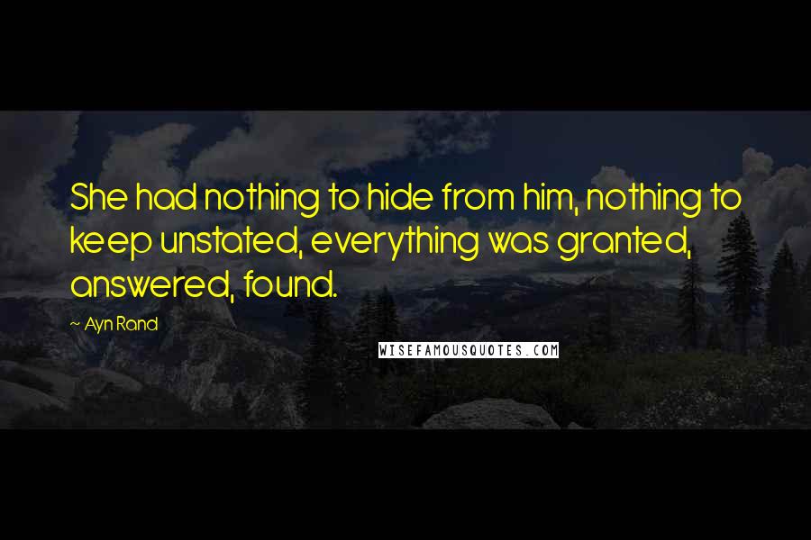 Ayn Rand Quotes: She had nothing to hide from him, nothing to keep unstated, everything was granted, answered, found.