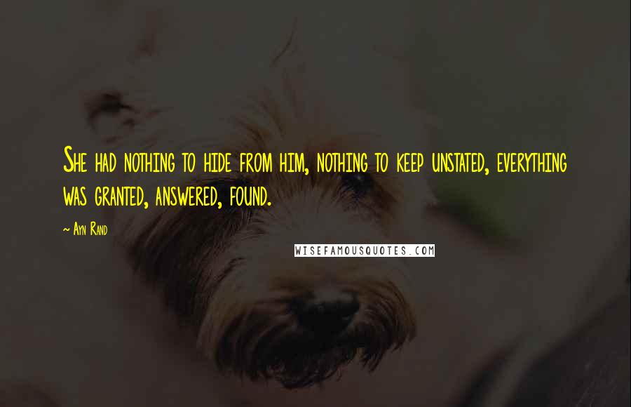 Ayn Rand Quotes: She had nothing to hide from him, nothing to keep unstated, everything was granted, answered, found.