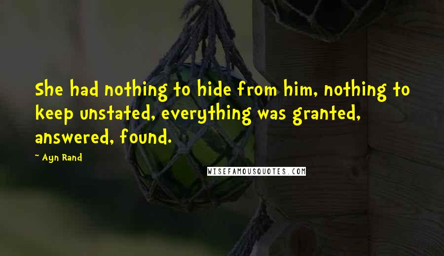 Ayn Rand Quotes: She had nothing to hide from him, nothing to keep unstated, everything was granted, answered, found.