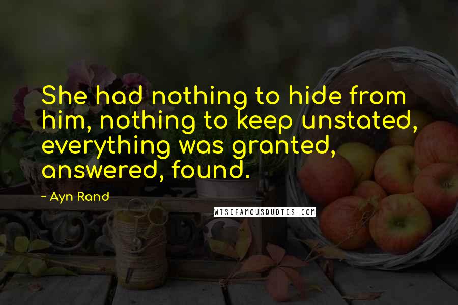 Ayn Rand Quotes: She had nothing to hide from him, nothing to keep unstated, everything was granted, answered, found.