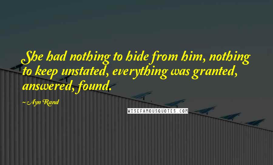 Ayn Rand Quotes: She had nothing to hide from him, nothing to keep unstated, everything was granted, answered, found.