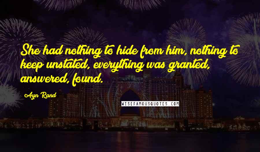 Ayn Rand Quotes: She had nothing to hide from him, nothing to keep unstated, everything was granted, answered, found.