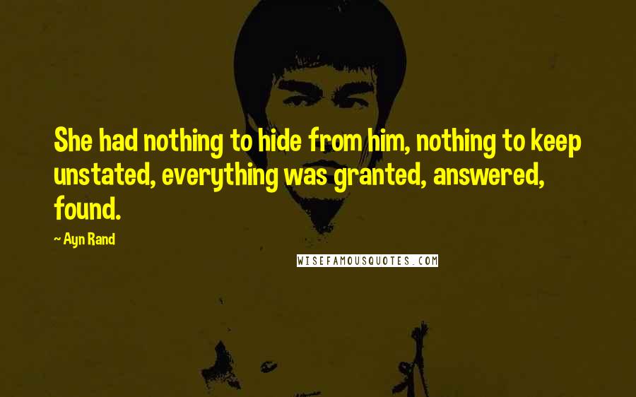 Ayn Rand Quotes: She had nothing to hide from him, nothing to keep unstated, everything was granted, answered, found.