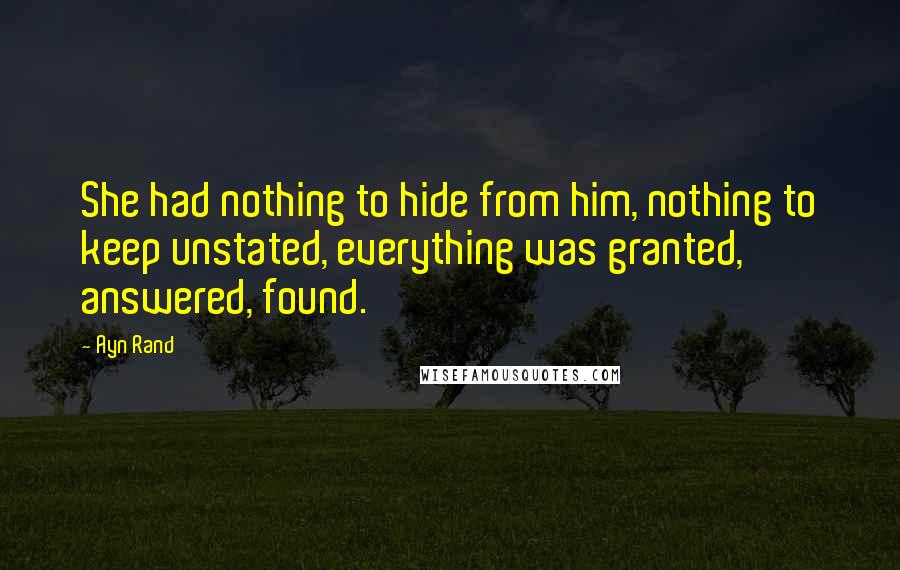Ayn Rand Quotes: She had nothing to hide from him, nothing to keep unstated, everything was granted, answered, found.