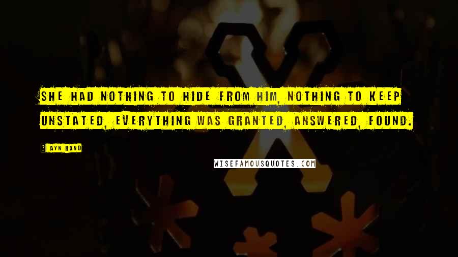 Ayn Rand Quotes: She had nothing to hide from him, nothing to keep unstated, everything was granted, answered, found.