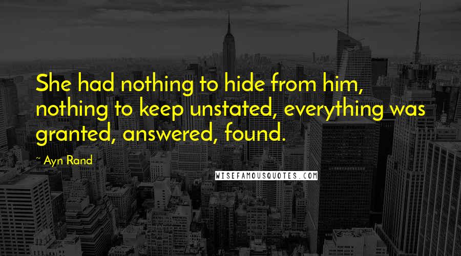 Ayn Rand Quotes: She had nothing to hide from him, nothing to keep unstated, everything was granted, answered, found.