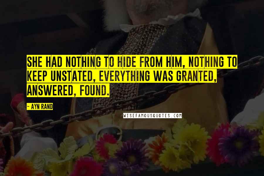 Ayn Rand Quotes: She had nothing to hide from him, nothing to keep unstated, everything was granted, answered, found.