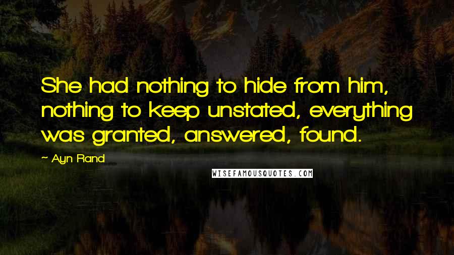 Ayn Rand Quotes: She had nothing to hide from him, nothing to keep unstated, everything was granted, answered, found.