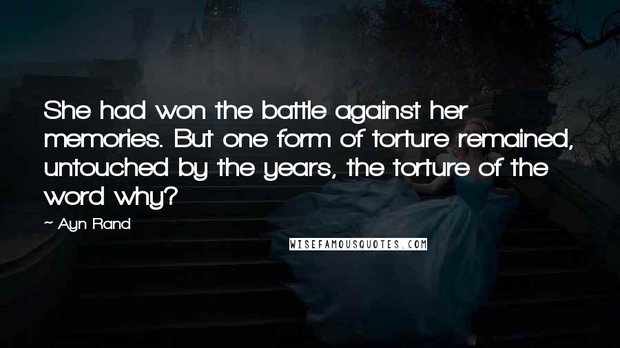 Ayn Rand Quotes: She had won the battle against her memories. But one form of torture remained, untouched by the years, the torture of the word why?