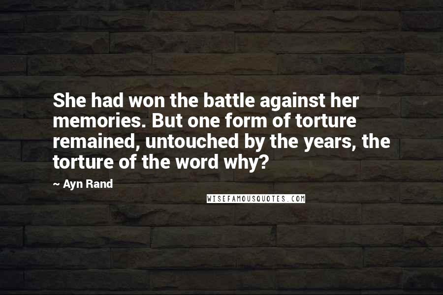 Ayn Rand Quotes: She had won the battle against her memories. But one form of torture remained, untouched by the years, the torture of the word why?