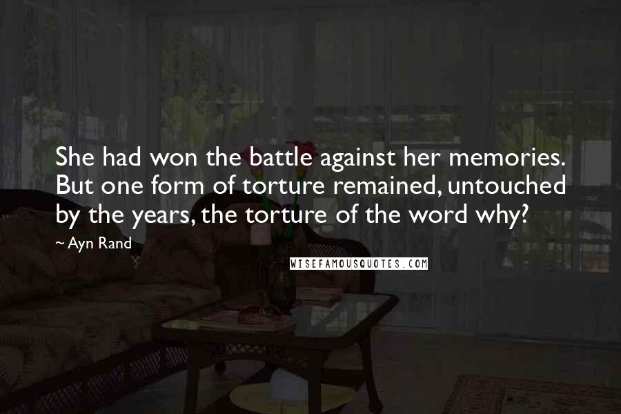 Ayn Rand Quotes: She had won the battle against her memories. But one form of torture remained, untouched by the years, the torture of the word why?