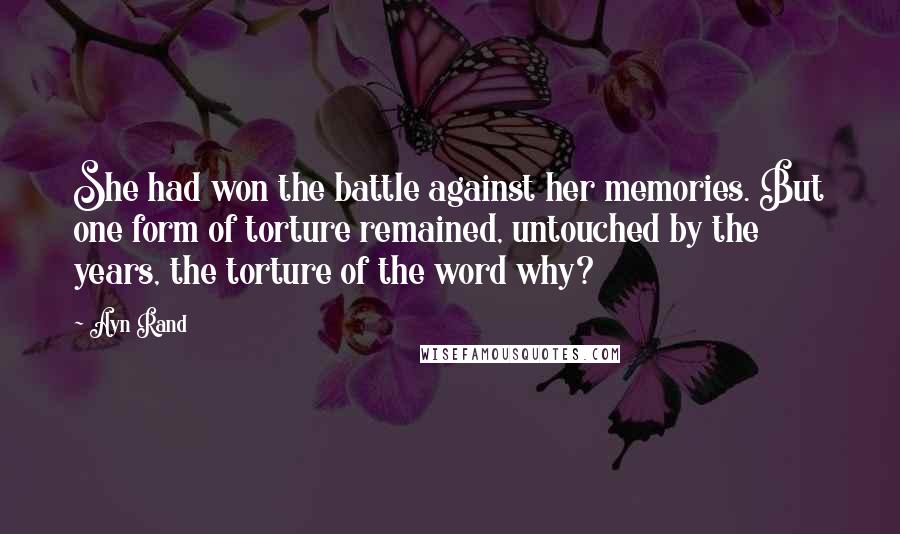 Ayn Rand Quotes: She had won the battle against her memories. But one form of torture remained, untouched by the years, the torture of the word why?