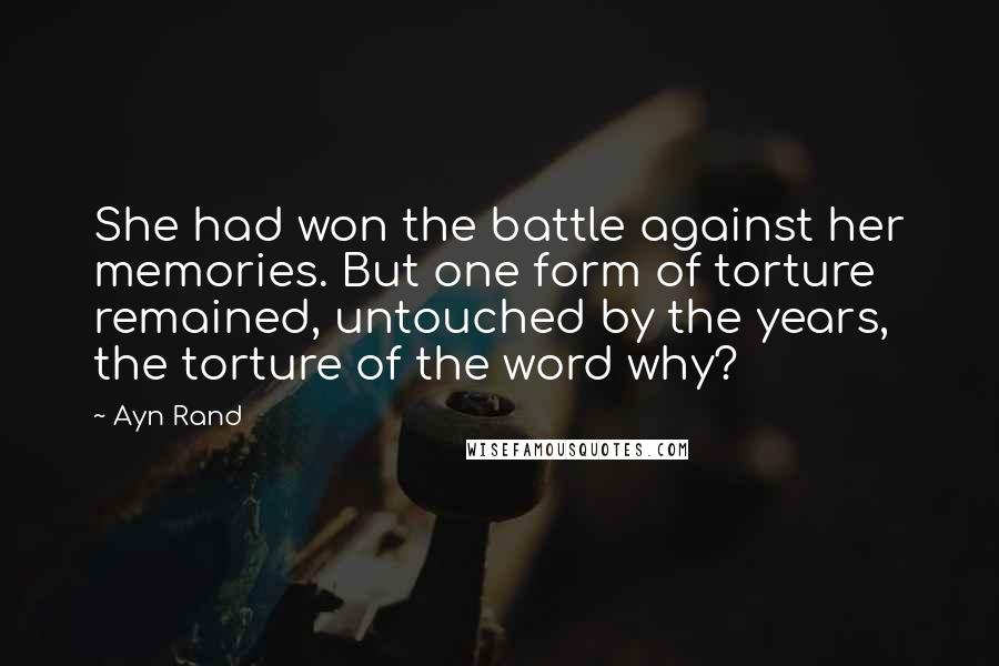 Ayn Rand Quotes: She had won the battle against her memories. But one form of torture remained, untouched by the years, the torture of the word why?