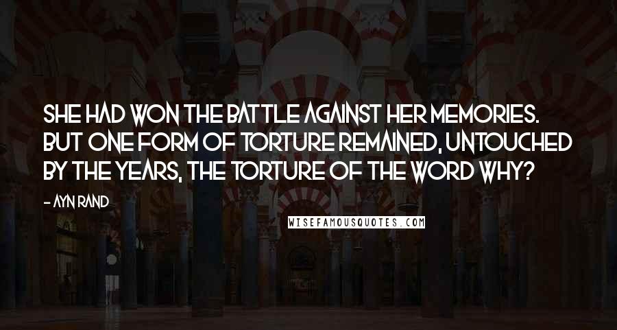 Ayn Rand Quotes: She had won the battle against her memories. But one form of torture remained, untouched by the years, the torture of the word why?