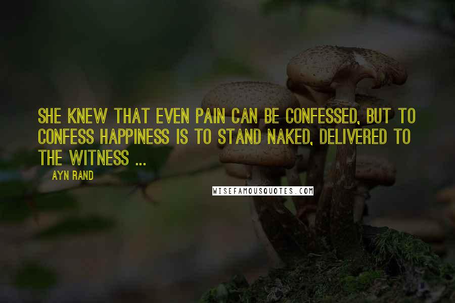Ayn Rand Quotes: She knew that even pain can be confessed, but to confess happiness is to stand naked, delivered to the witness ...
