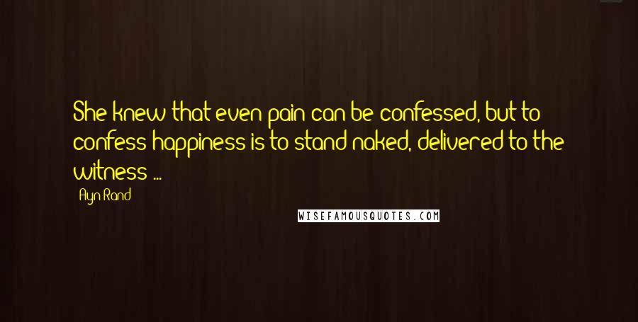 Ayn Rand Quotes: She knew that even pain can be confessed, but to confess happiness is to stand naked, delivered to the witness ...