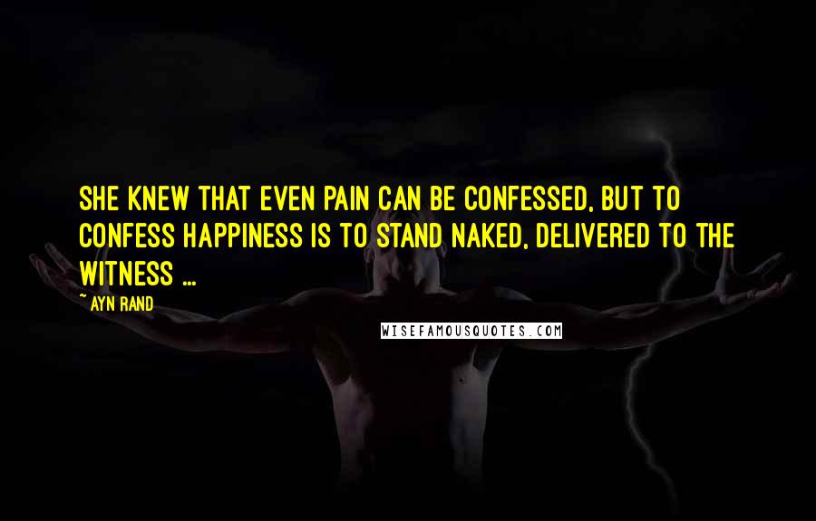Ayn Rand Quotes: She knew that even pain can be confessed, but to confess happiness is to stand naked, delivered to the witness ...