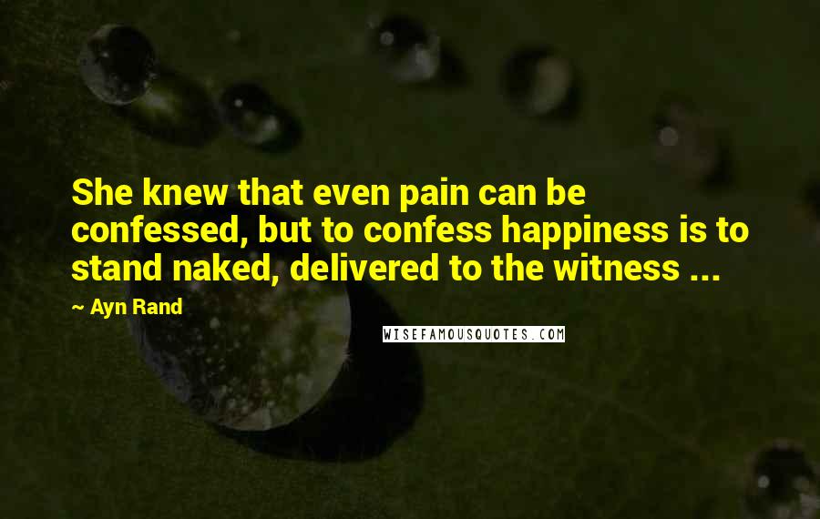 Ayn Rand Quotes: She knew that even pain can be confessed, but to confess happiness is to stand naked, delivered to the witness ...