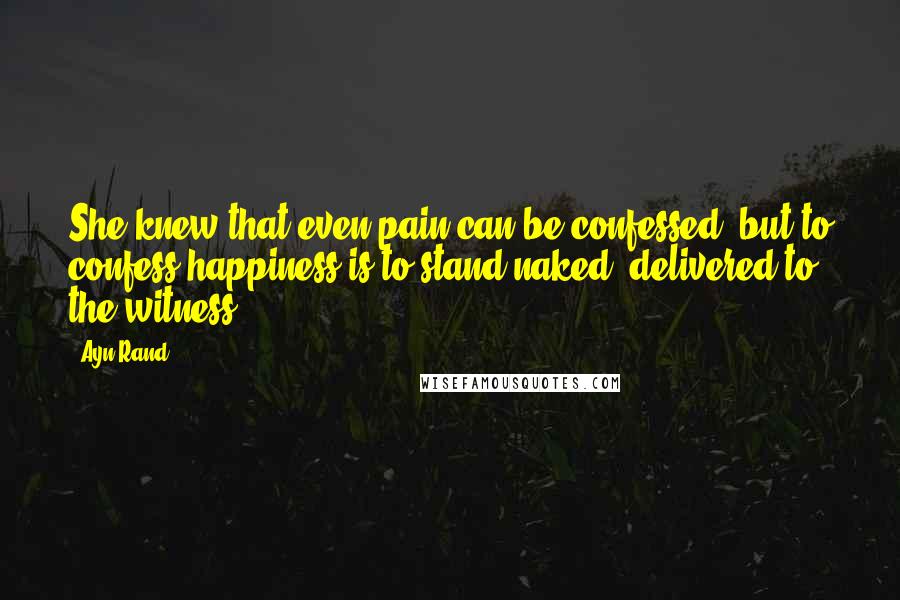 Ayn Rand Quotes: She knew that even pain can be confessed, but to confess happiness is to stand naked, delivered to the witness ...
