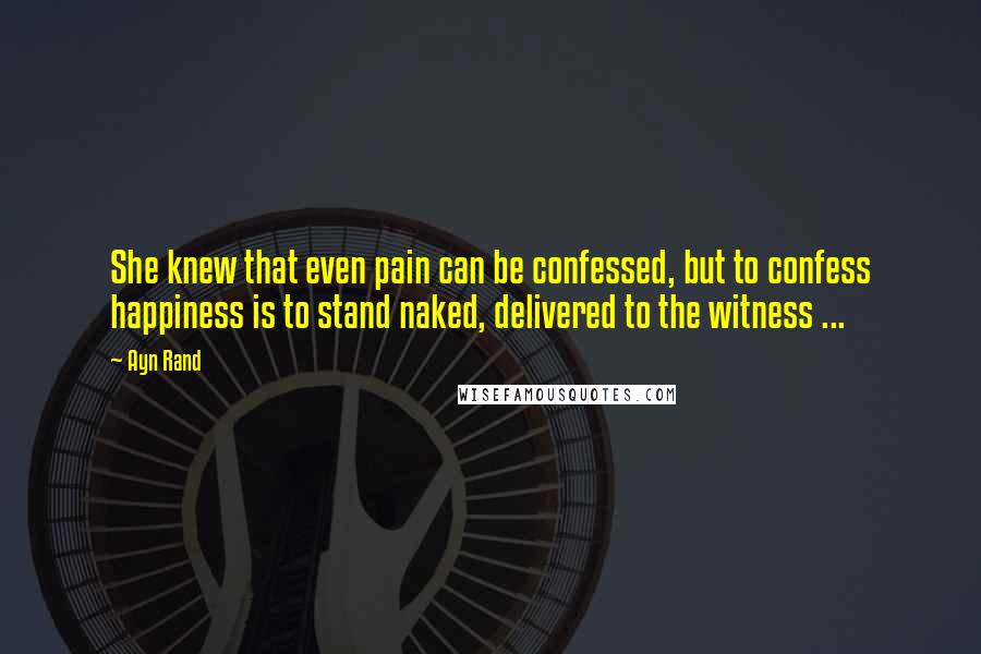 Ayn Rand Quotes: She knew that even pain can be confessed, but to confess happiness is to stand naked, delivered to the witness ...