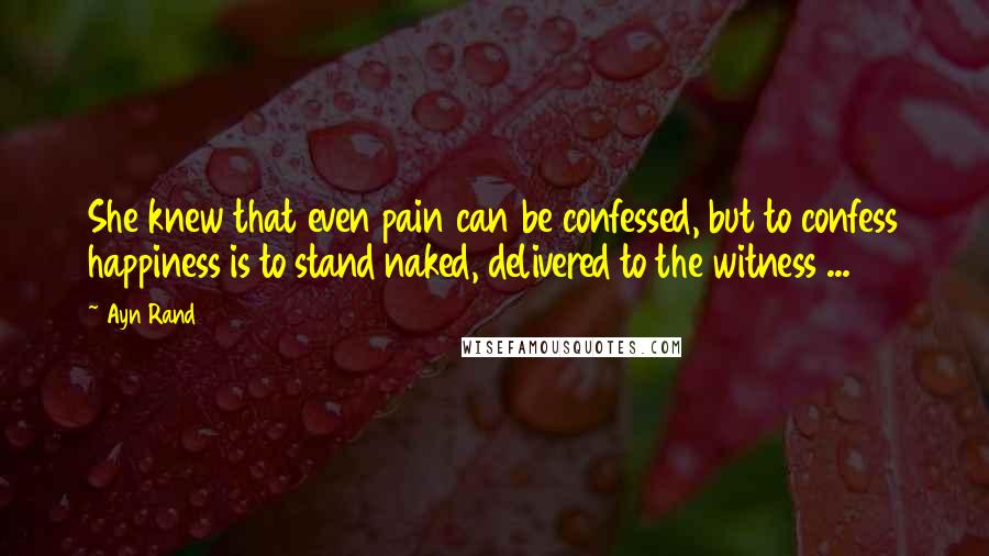 Ayn Rand Quotes: She knew that even pain can be confessed, but to confess happiness is to stand naked, delivered to the witness ...