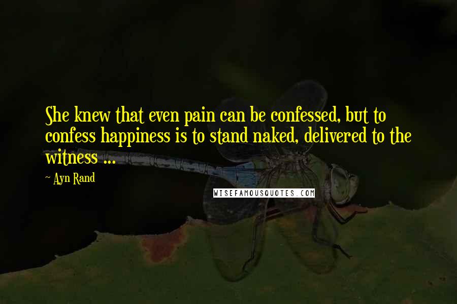 Ayn Rand Quotes: She knew that even pain can be confessed, but to confess happiness is to stand naked, delivered to the witness ...