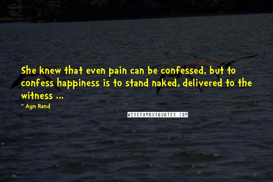 Ayn Rand Quotes: She knew that even pain can be confessed, but to confess happiness is to stand naked, delivered to the witness ...