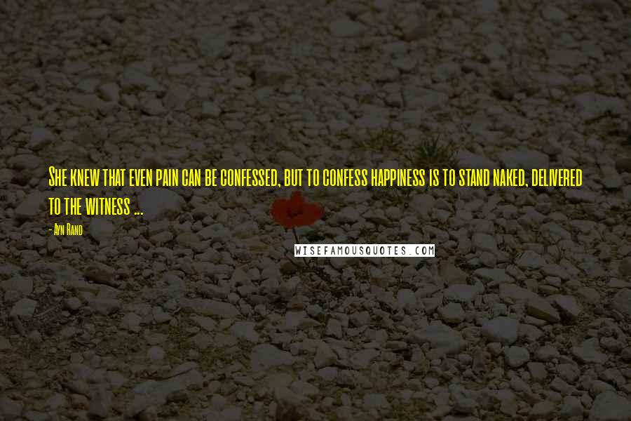 Ayn Rand Quotes: She knew that even pain can be confessed, but to confess happiness is to stand naked, delivered to the witness ...