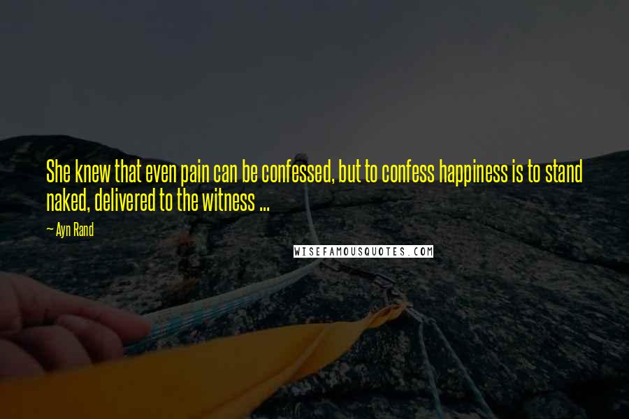 Ayn Rand Quotes: She knew that even pain can be confessed, but to confess happiness is to stand naked, delivered to the witness ...