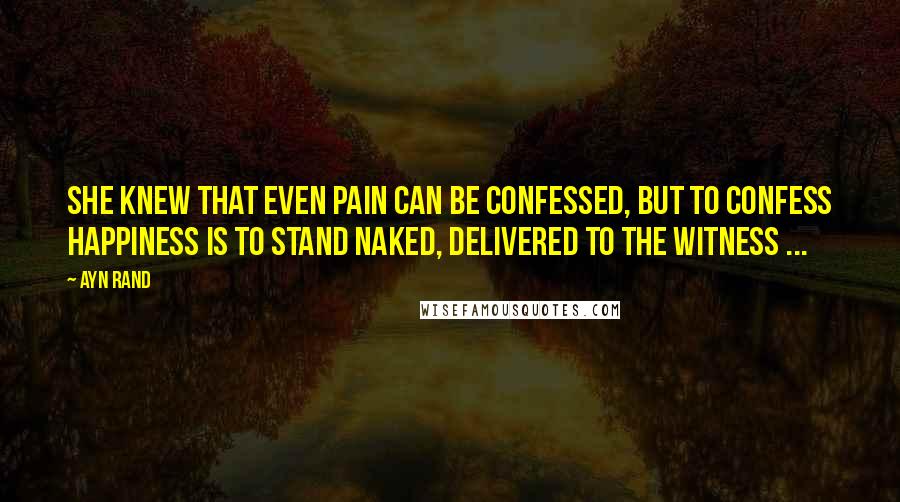 Ayn Rand Quotes: She knew that even pain can be confessed, but to confess happiness is to stand naked, delivered to the witness ...