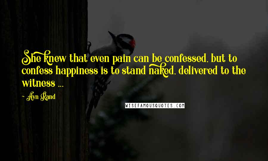 Ayn Rand Quotes: She knew that even pain can be confessed, but to confess happiness is to stand naked, delivered to the witness ...