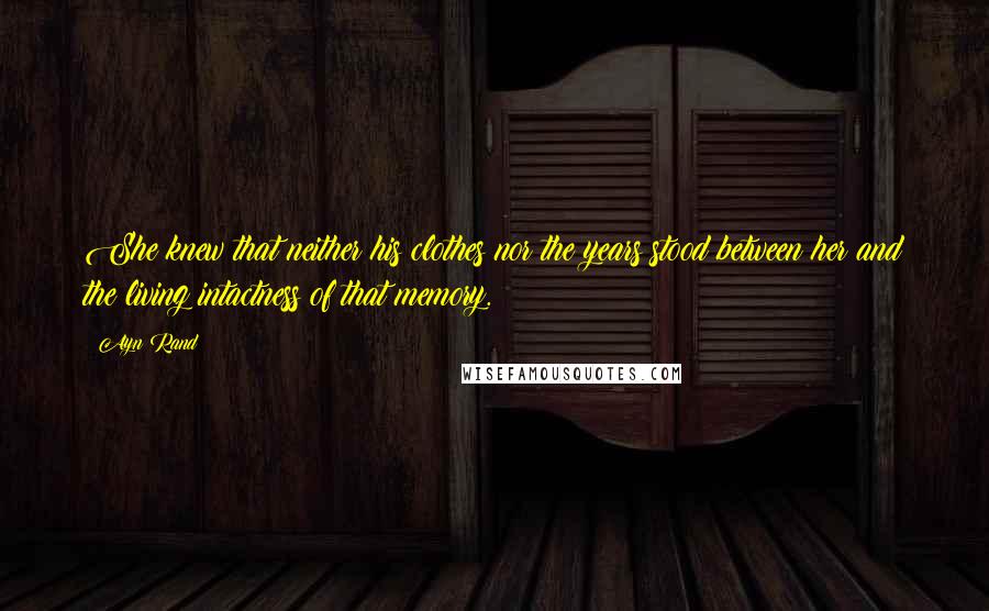 Ayn Rand Quotes: She knew that neither his clothes nor the years stood between her and the living intactness of that memory.