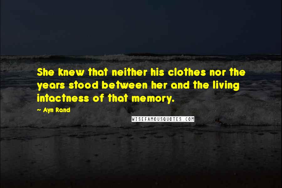 Ayn Rand Quotes: She knew that neither his clothes nor the years stood between her and the living intactness of that memory.