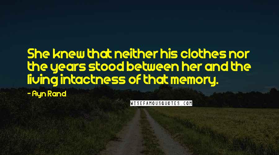 Ayn Rand Quotes: She knew that neither his clothes nor the years stood between her and the living intactness of that memory.