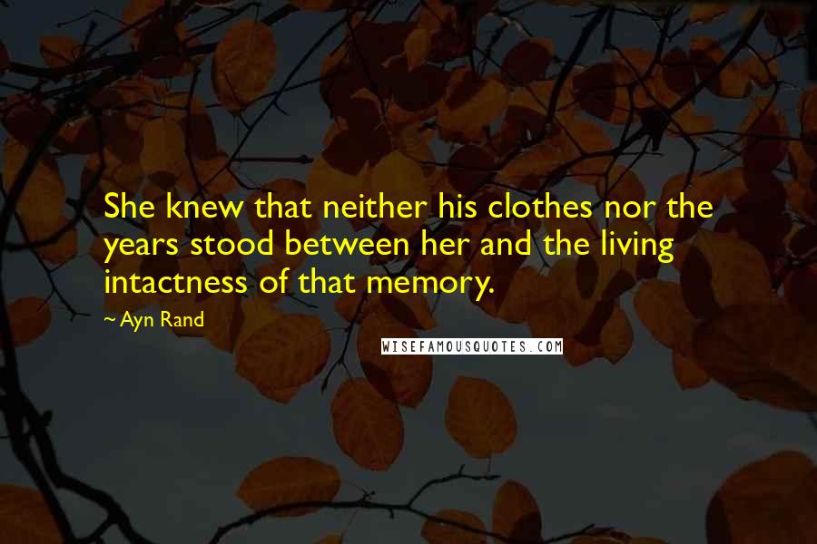 Ayn Rand Quotes: She knew that neither his clothes nor the years stood between her and the living intactness of that memory.