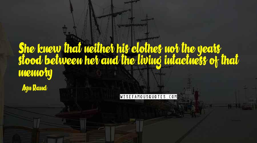 Ayn Rand Quotes: She knew that neither his clothes nor the years stood between her and the living intactness of that memory.