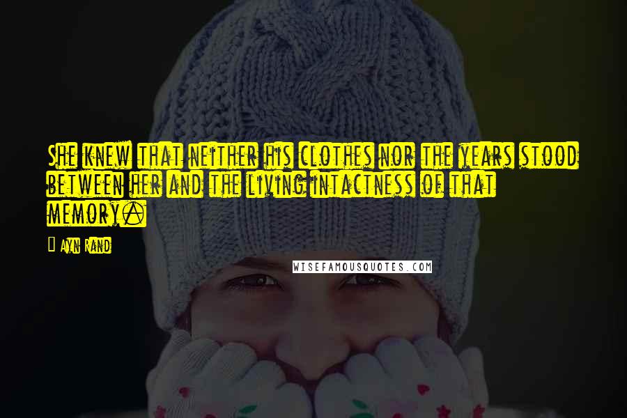 Ayn Rand Quotes: She knew that neither his clothes nor the years stood between her and the living intactness of that memory.