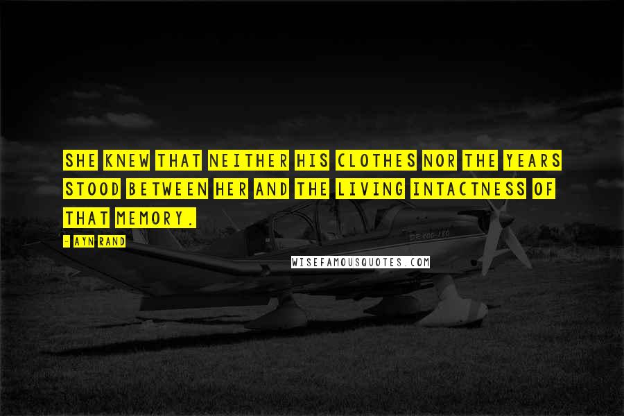 Ayn Rand Quotes: She knew that neither his clothes nor the years stood between her and the living intactness of that memory.