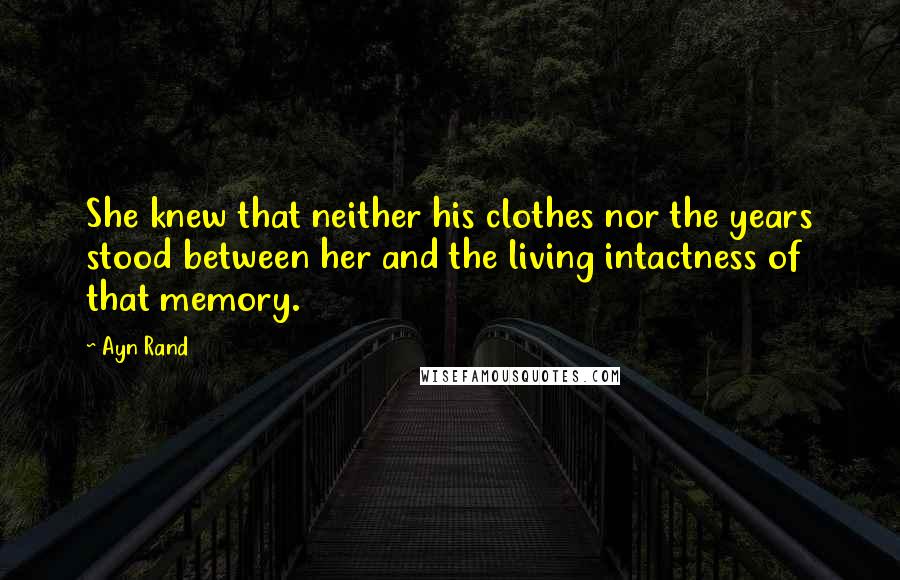 Ayn Rand Quotes: She knew that neither his clothes nor the years stood between her and the living intactness of that memory.