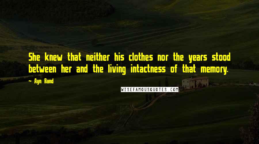 Ayn Rand Quotes: She knew that neither his clothes nor the years stood between her and the living intactness of that memory.